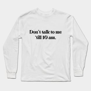 Don't talk to me 'till 10 am. Long Sleeve T-Shirt